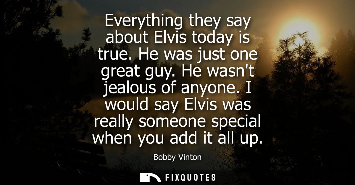 Everything they say about Elvis today is true. He was just one great guy. He wasnt jealous of anyone.