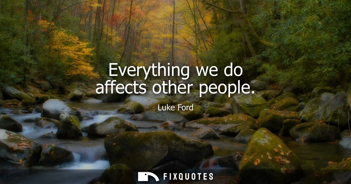 Everything we do affects other people