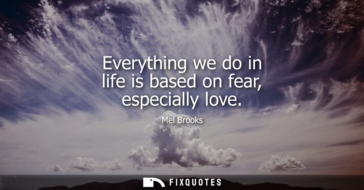 Everything we do in life is based on fear, especially love