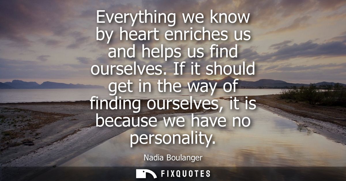 Everything we know by heart enriches us and helps us find ourselves. If it should get in the way of finding ourselves, i