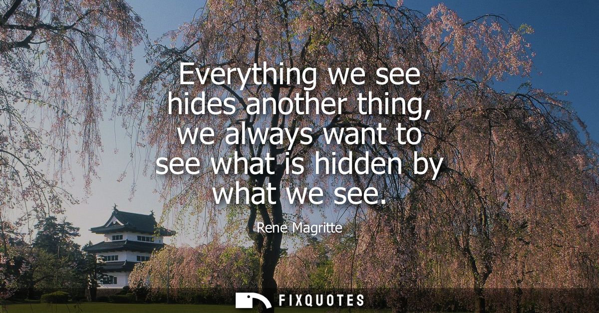 Everything we see hides another thing, we always want to see what is hidden by what we see