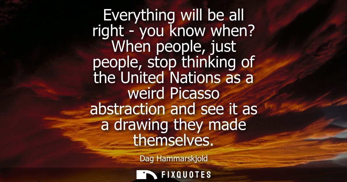 Everything will be all right - you know when? When people, just people, stop thinking of the United Nations as a weird P