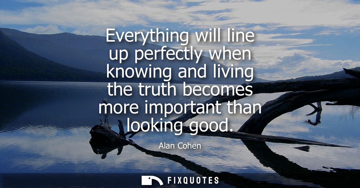 Everything will line up perfectly when knowing and living the truth becomes more important than looking good
