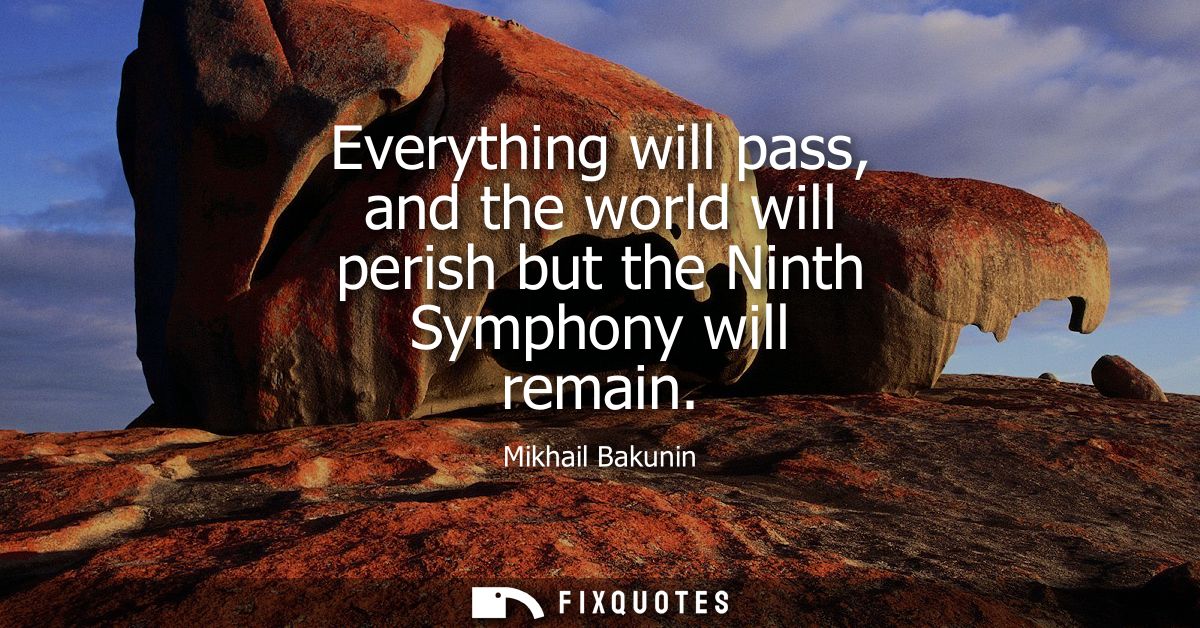Everything will pass, and the world will perish but the Ninth Symphony will remain