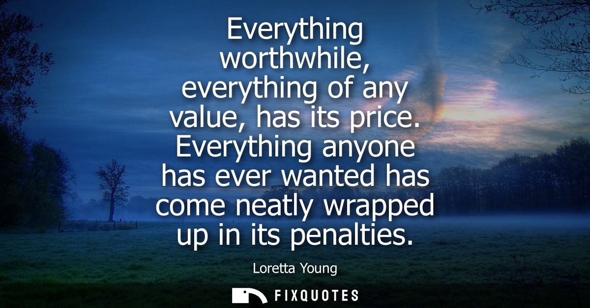 Everything worthwhile, everything of any value, has its price. Everything anyone has ever wanted has come neatly wrapped