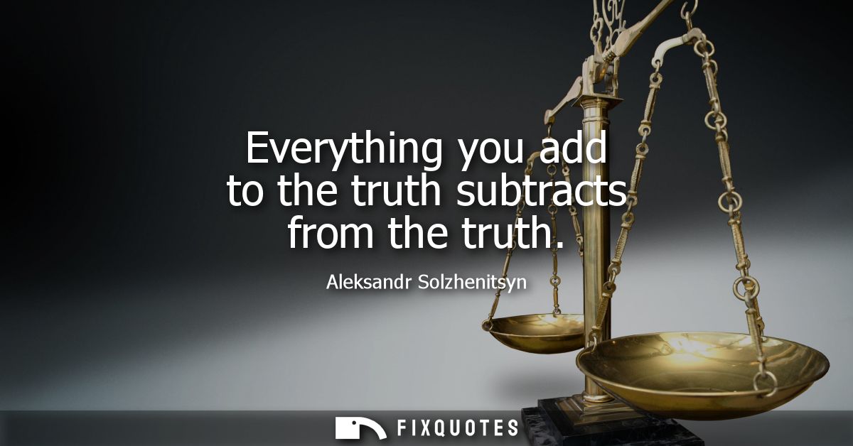 Everything you add to the truth subtracts from the truth