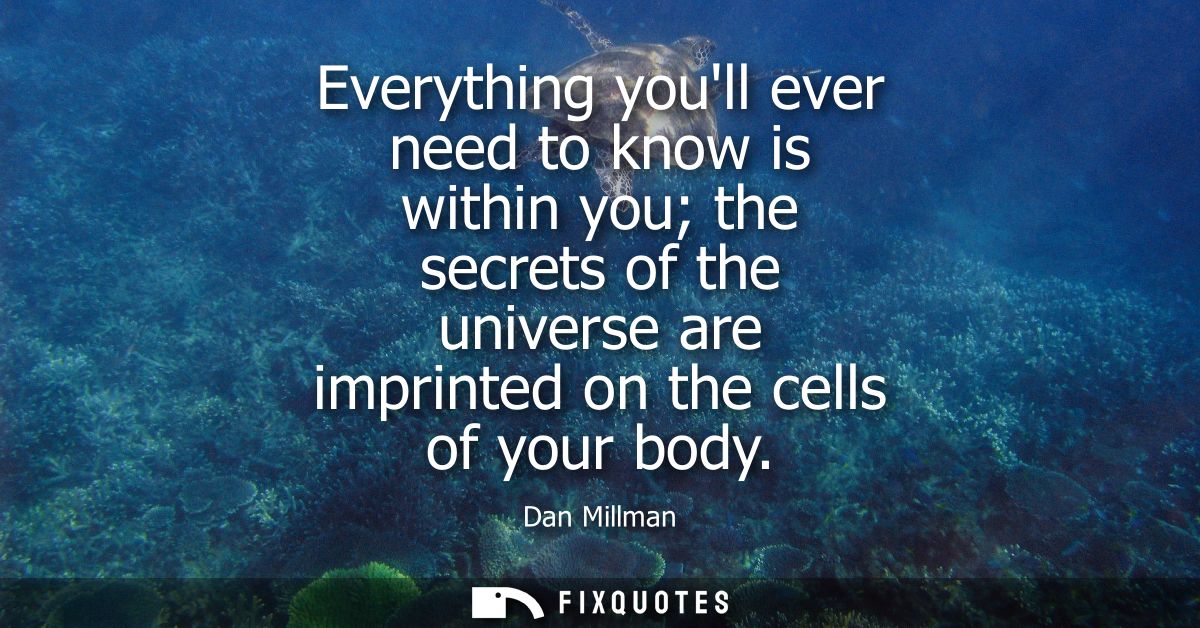 Everything youll ever need to know is within you the secrets of the universe are imprinted on the cells of your body
