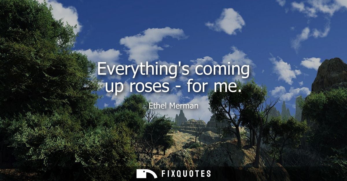 Everythings coming up roses - for me