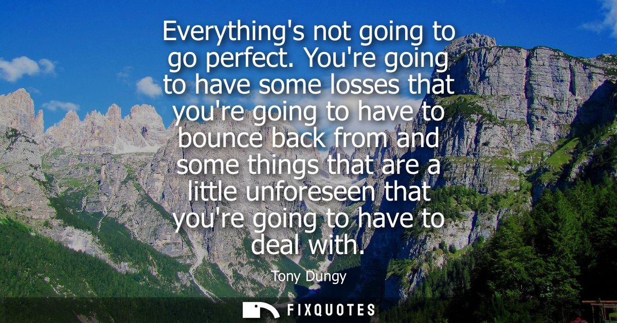 Everythings not going to go perfect. Youre going to have some losses that youre going to have to bounce back from and so