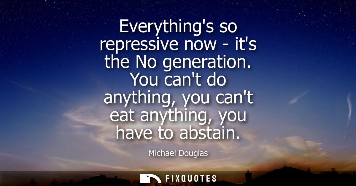 Everythings so repressive now - its the No generation. You cant do anything, you cant eat anything, you have to abstain