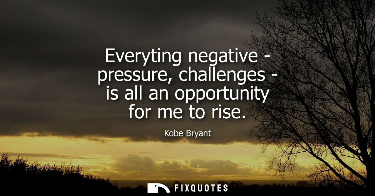 Everyting negative - pressure, challenges - is all an opportunity for me to rise