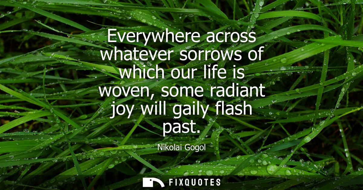 Everywhere across whatever sorrows of which our life is woven, some radiant joy will gaily flash past