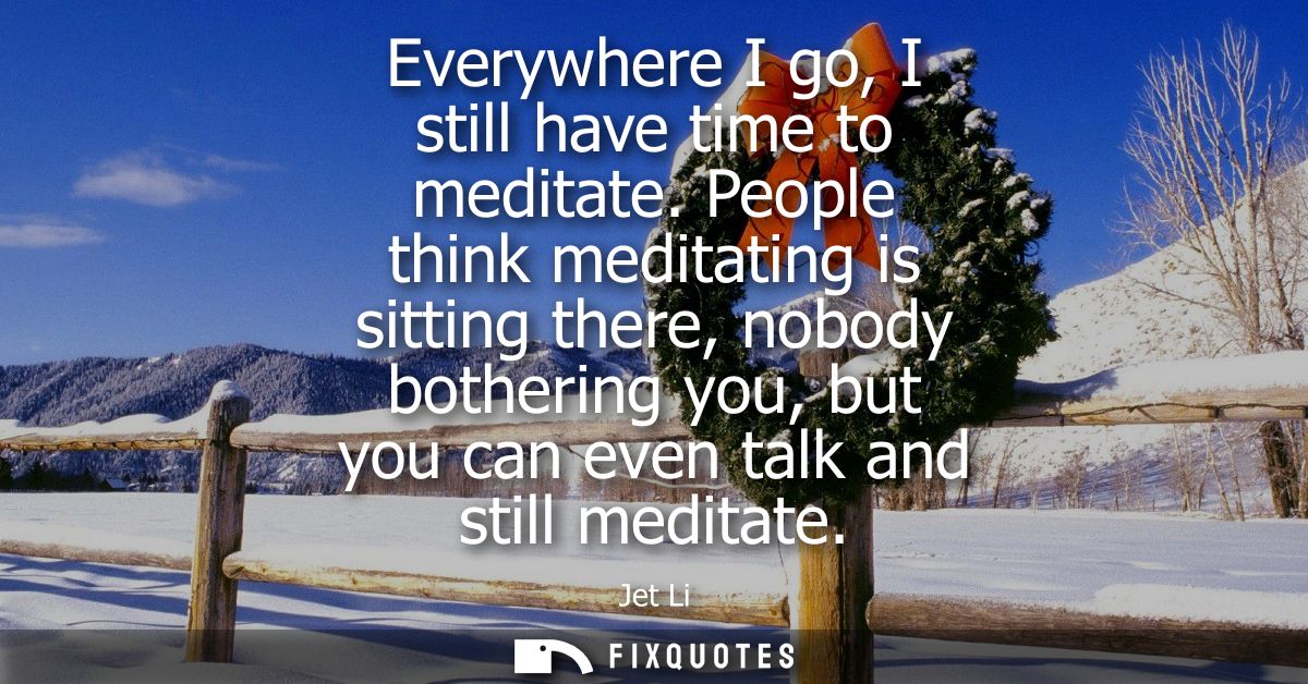 Everywhere I go, I still have time to meditate. People think meditating is sitting there, nobody bothering you, but you 
