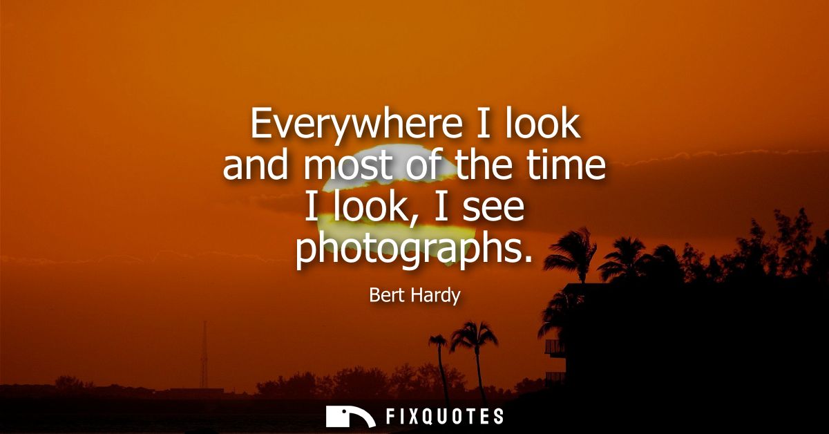 Everywhere I look and most of the time I look, I see photographs