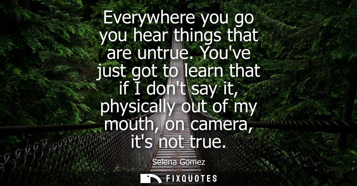 Everywhere you go you hear things that are untrue. Youve just got to learn that if I dont say it, physically out of my m