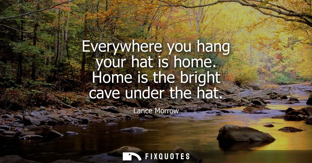 Everywhere you hang your hat is home. Home is the bright cave under the hat