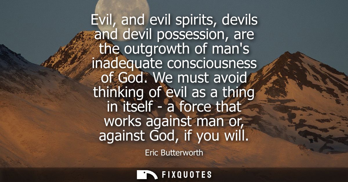 Evil, and evil spirits, devils and devil possession, are the outgrowth of mans inadequate consciousness of God.