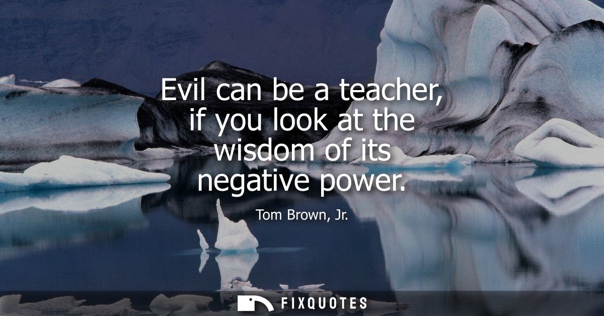 Evil can be a teacher, if you look at the wisdom of its negative power