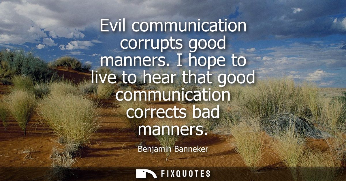 Evil communication corrupts good manners. I hope to live to hear that good communication corrects bad manners