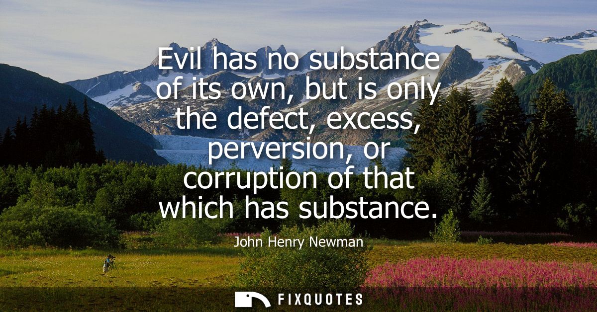 Evil has no substance of its own, but is only the defect, excess, perversion, or corruption of that which has substance