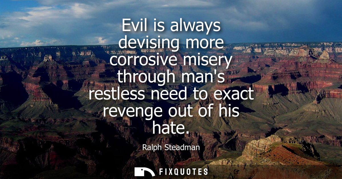 Evil is always devising more corrosive misery through mans restless need to exact revenge out of his hate