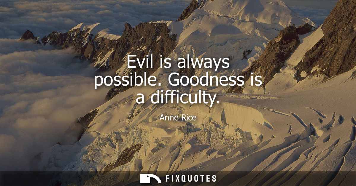 Evil is always possible. Goodness is a difficulty