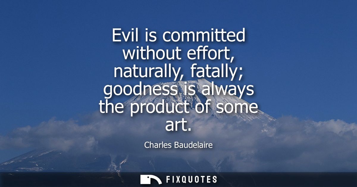 Evil is committed without effort, naturally, fatally goodness is always the product of some art