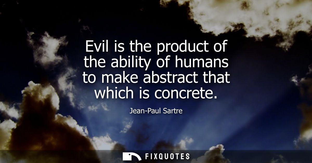 Evil is the product of the ability of humans to make abstract that which is concrete