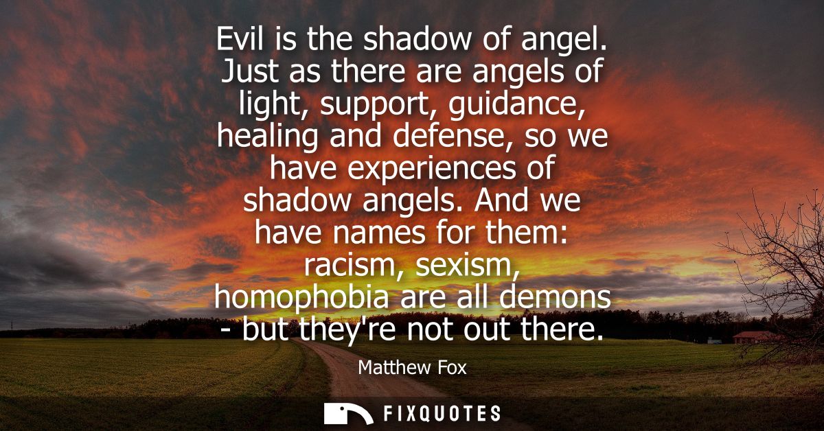 Evil is the shadow of angel. Just as there are angels of light, support, guidance, healing and defense, so we have exper