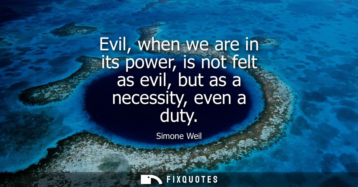 Evil, when we are in its power, is not felt as evil, but as a necessity, even a duty