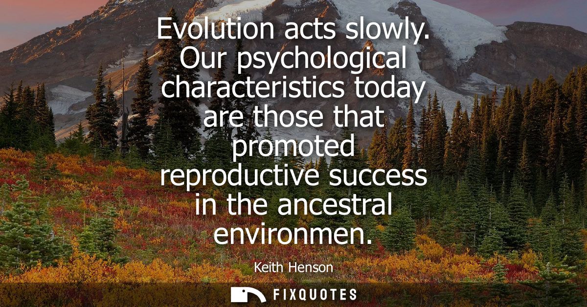 Evolution acts slowly. Our psychological characteristics today are those that promoted reproductive success in the ances