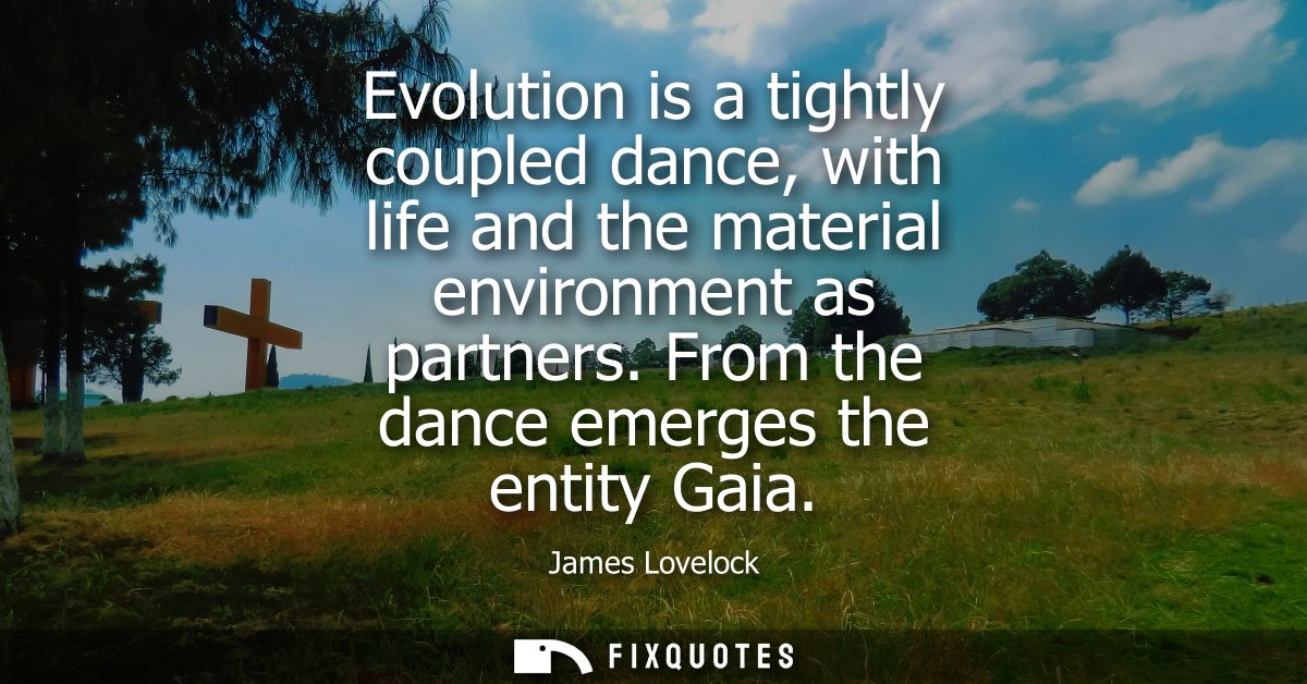 Evolution is a tightly coupled dance, with life and the material environment as partners. From the dance emerges the ent