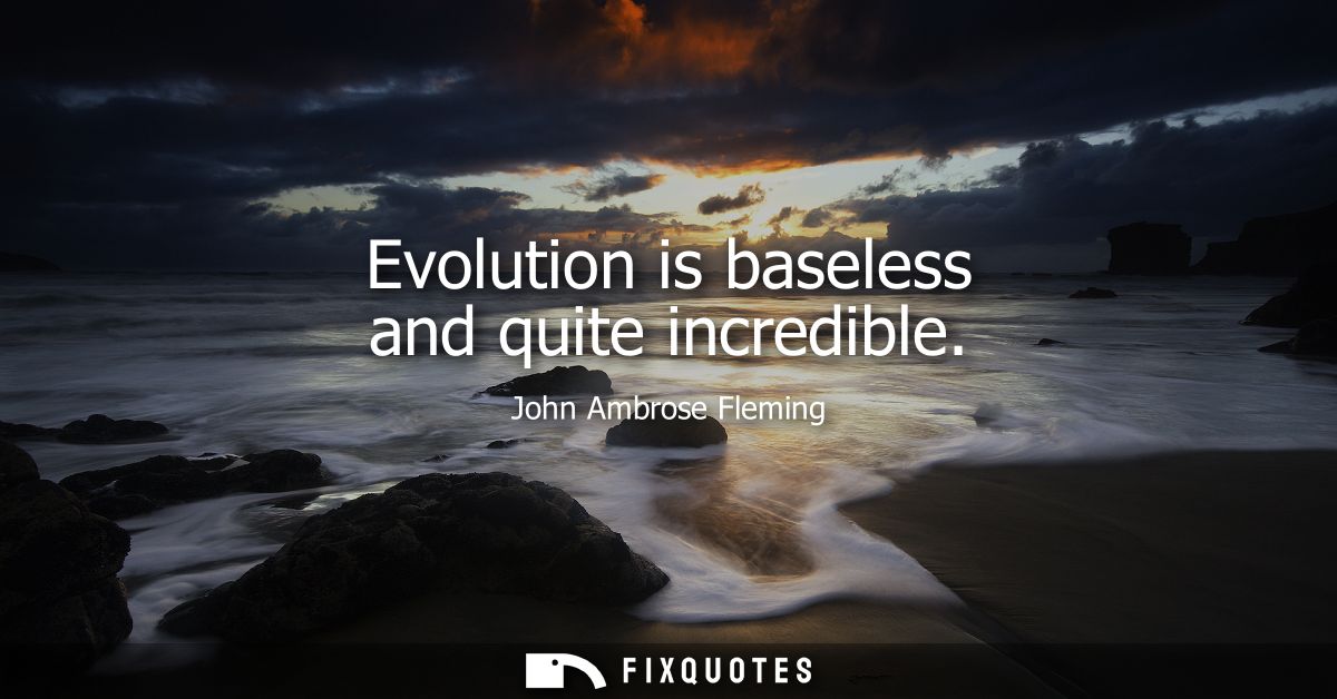 Evolution is baseless and quite incredible