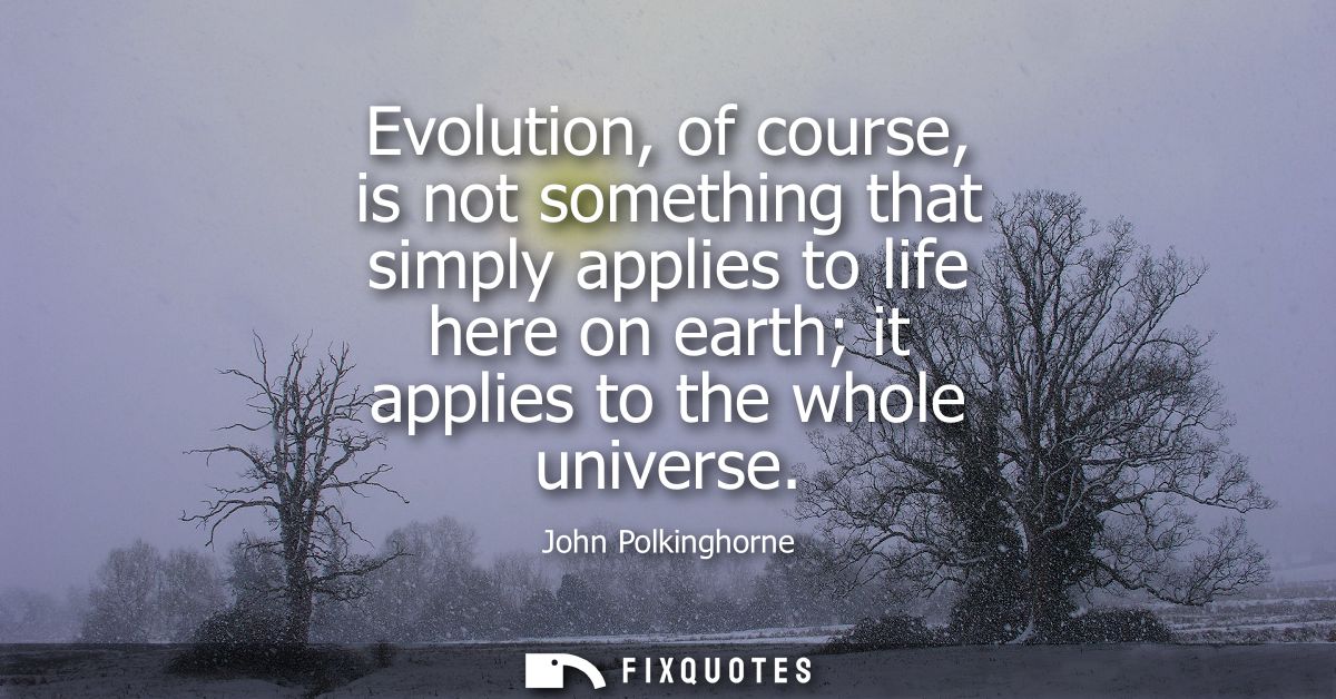 Evolution, of course, is not something that simply applies to life here on earth it applies to the whole universe