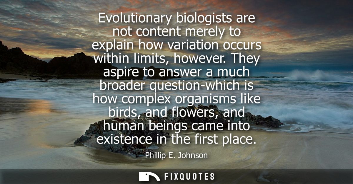 Evolutionary biologists are not content merely to explain how variation occurs within limits, however.