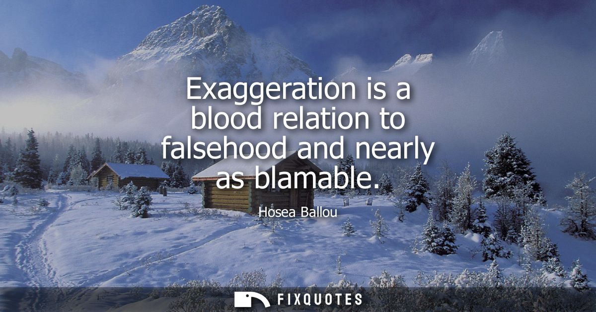 Exaggeration is a blood relation to falsehood and nearly as blamable