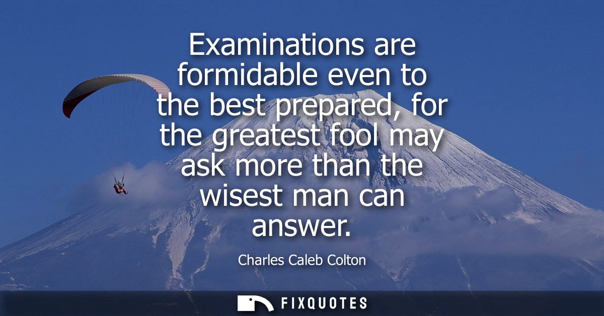 Examinations are formidable even to the best prepared, for the greatest fool may ask more than the wisest man can answer