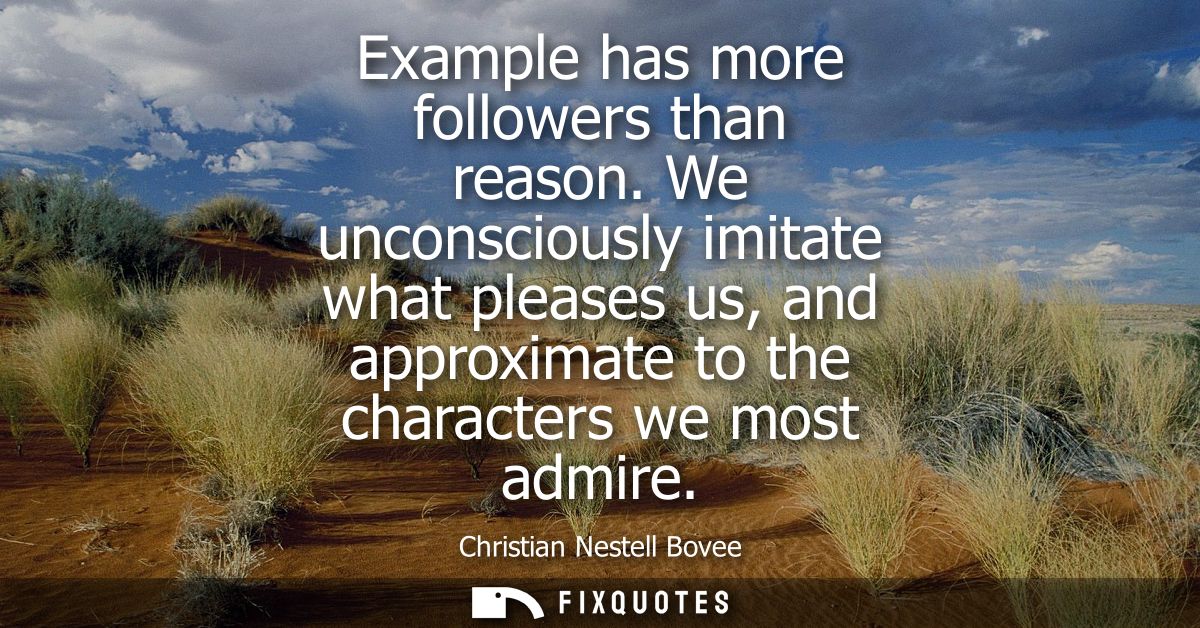 Example has more followers than reason. We unconsciously imitate what pleases us, and approximate to the characters we m