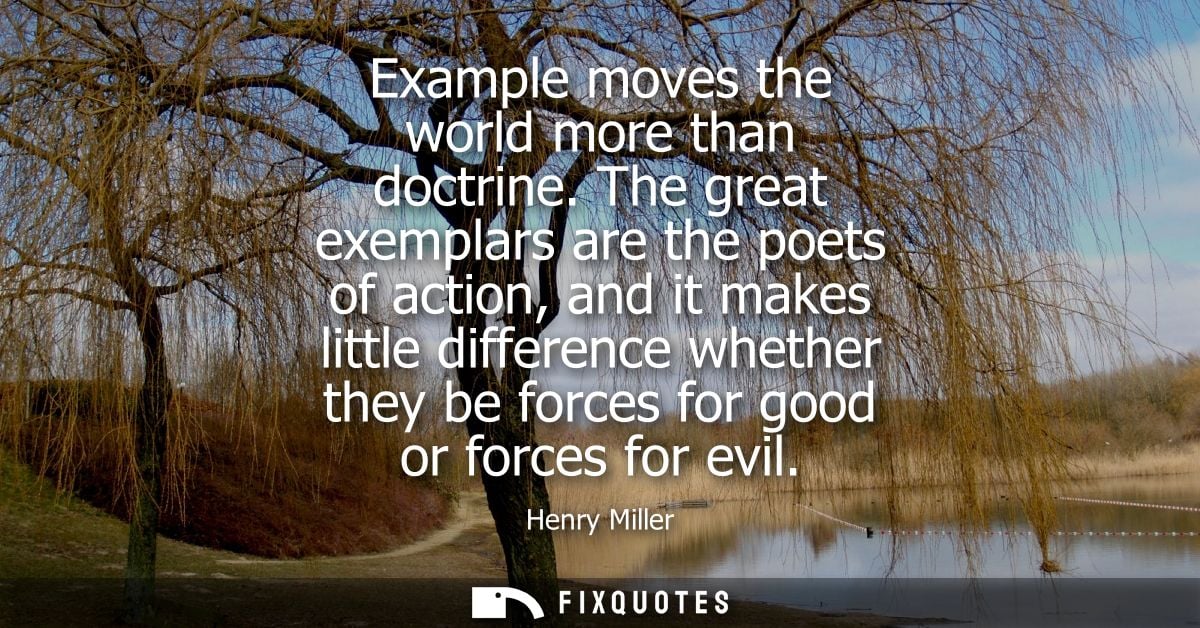 Example moves the world more than doctrine. The great exemplars are the poets of action, and it makes little difference 