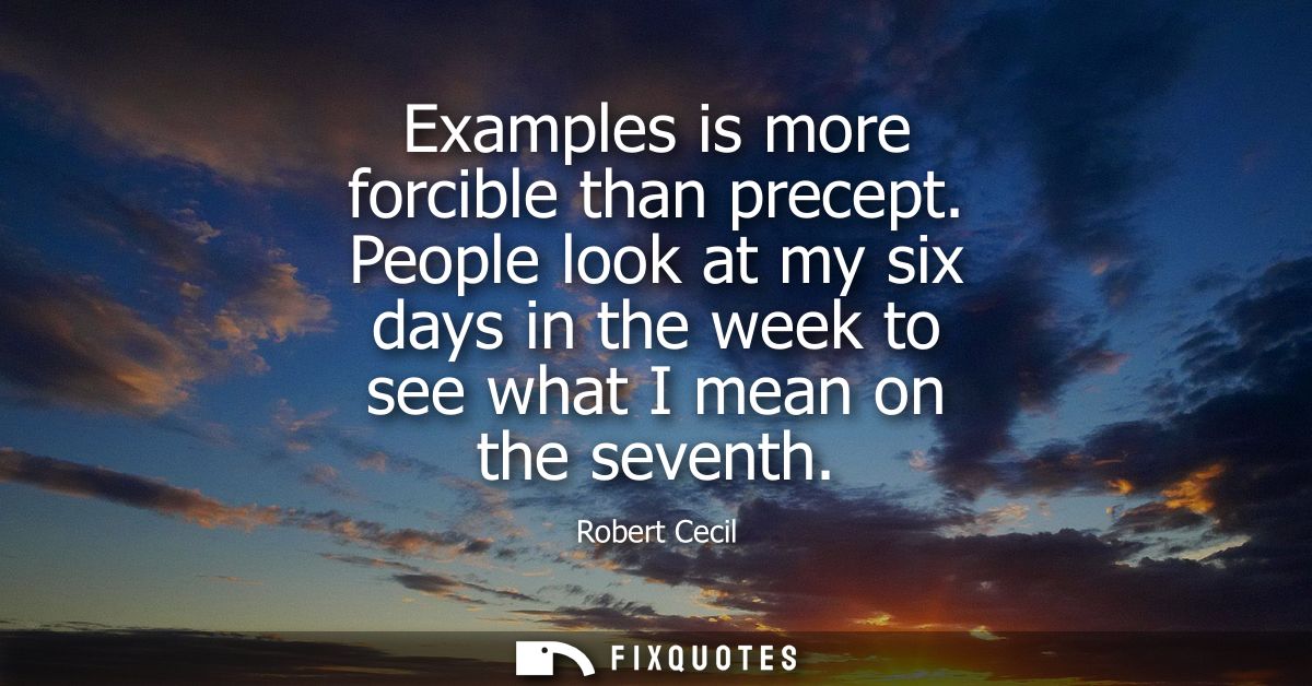 Examples is more forcible than precept. People look at my six days in the week to see what I mean on the seventh