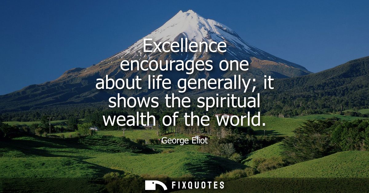 Excellence encourages one about life generally it shows the spiritual wealth of the world