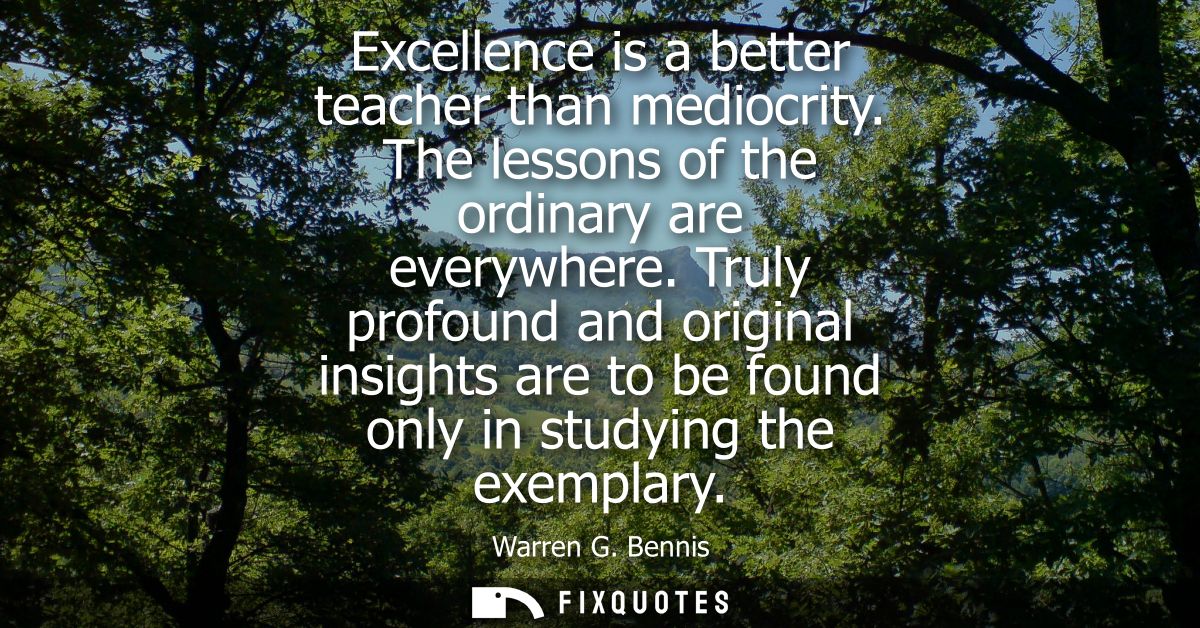 Excellence is a better teacher than mediocrity. The lessons of the ordinary are everywhere. Truly profound and original 