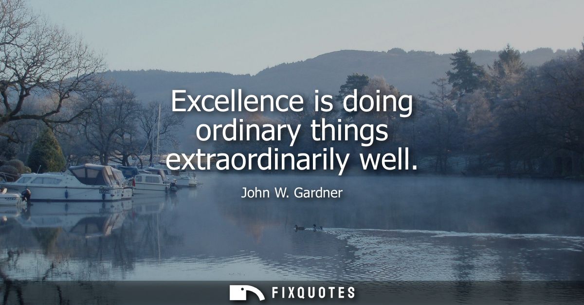 Excellence is doing ordinary things extraordinarily well - John W. Gardner