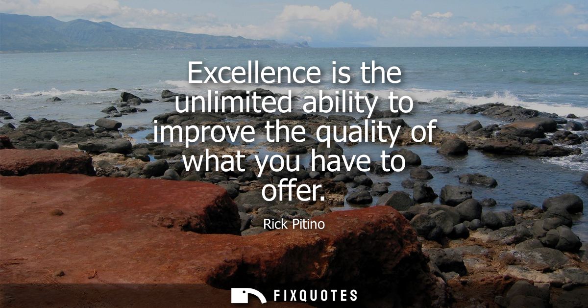 Excellence is the unlimited ability to improve the quality of what you have to offer
