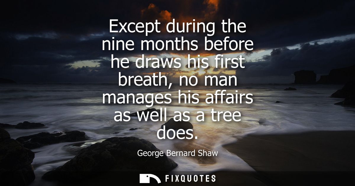 Except during the nine months before he draws his first breath, no man manages his affairs as well as a tree does