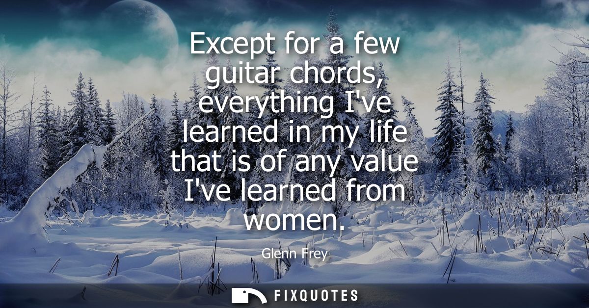 Except for a few guitar chords, everything Ive learned in my life that is of any value Ive learned from women