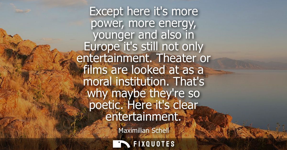 Except here its more power, more energy, younger and also in Europe its still not only entertainment. Theater or films a