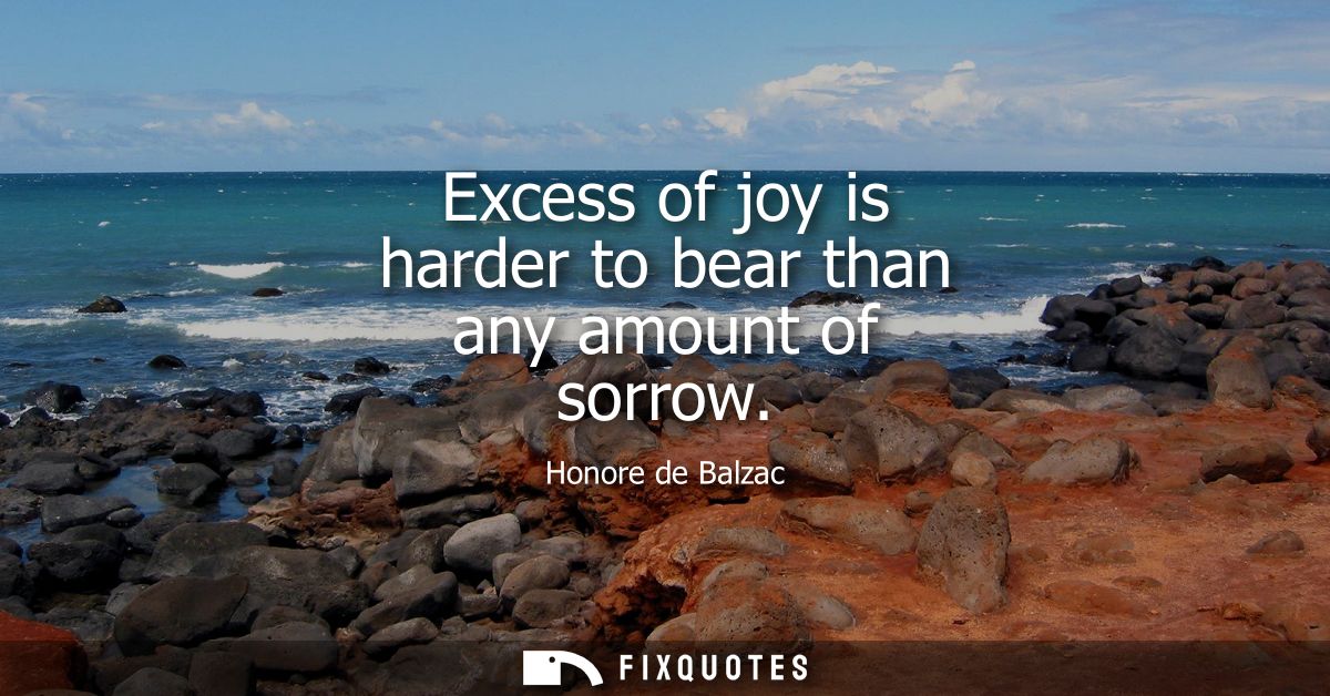 Excess of joy is harder to bear than any amount of sorrow