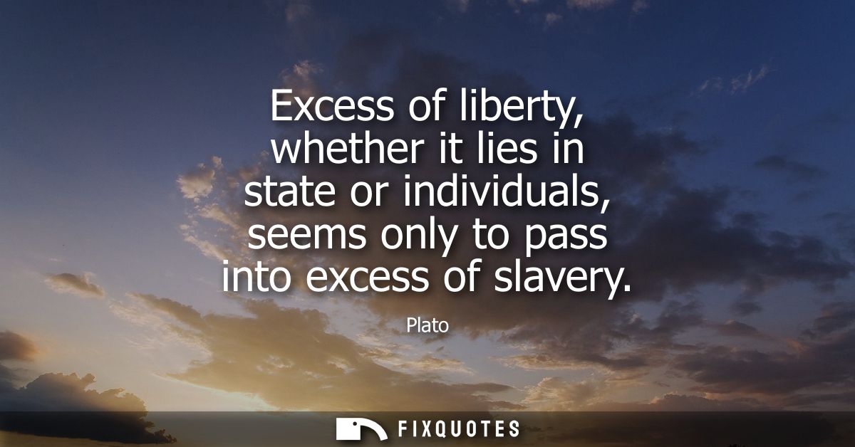 Excess of liberty, whether it lies in state or individuals, seems only to pass into excess of slavery