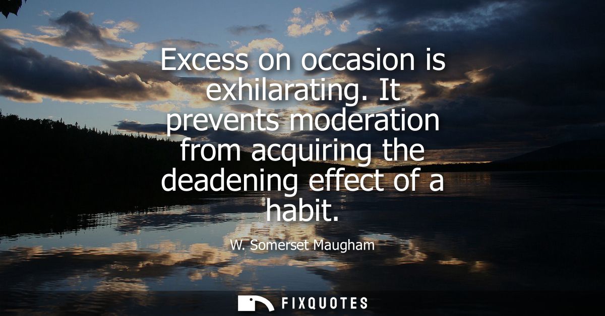 Excess on occasion is exhilarating. It prevents moderation from acquiring the deadening effect of a habit